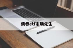 债券etf市场先生(债券etf指数型产品)