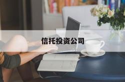 信托投资公司(信托投资公司是什么意思)