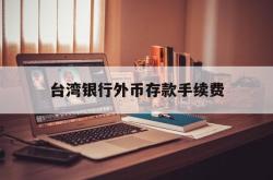 台湾银行外币存款手续费(台湾银行定存能提前取出吗)