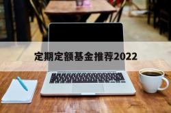 定期定额基金推荐2022(定期定额基金推荐2022年)