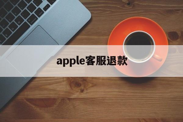 apple客服退款(苹果客服app store退款)