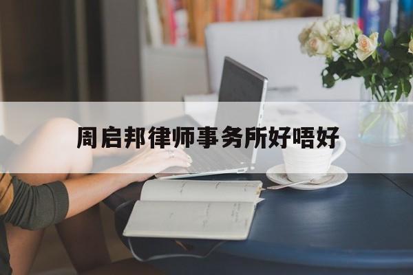 周启邦律师事务所好唔好(周兆成律师代理过哪些案件)