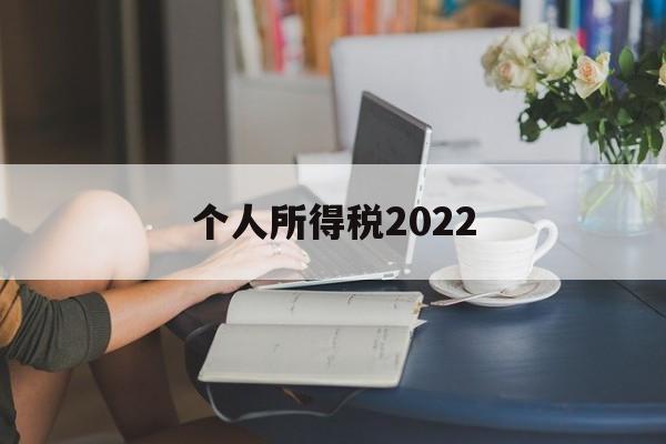 个人所得税2022(个人所得税2022年的还能申报吗)